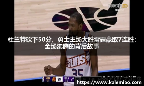 杜兰特砍下50分，勇士主场大胜雷霆豪取7连胜：全场沸腾的背后故事