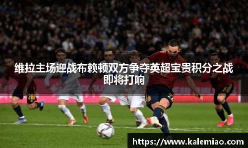 维拉主场迎战布赖顿双方争夺英超宝贵积分之战即将打响