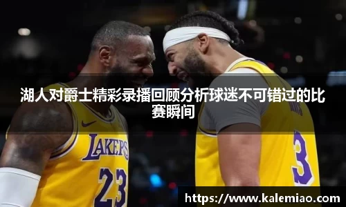 湖人对爵士精彩录播回顾分析球迷不可错过的比赛瞬间