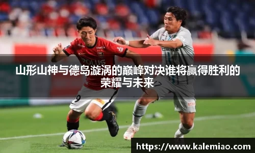 山形山神与德岛漩涡的巅峰对决谁将赢得胜利的荣耀与未来