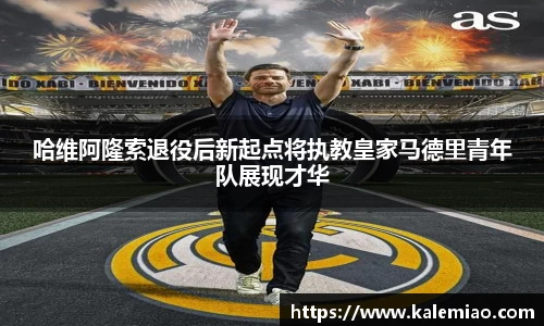 哈维阿隆索退役后新起点将执教皇家马德里青年队展现才华