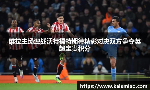 维拉主场迎战沃特福特期待精彩对决双方争夺英超宝贵积分