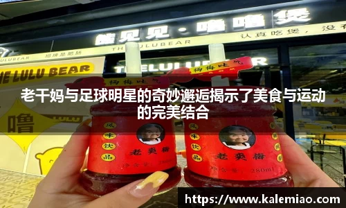 老干妈与足球明星的奇妙邂逅揭示了美食与运动的完美结合