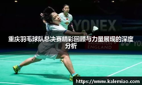 重庆羽毛球队总决赛精彩回顾与力量展现的深度分析