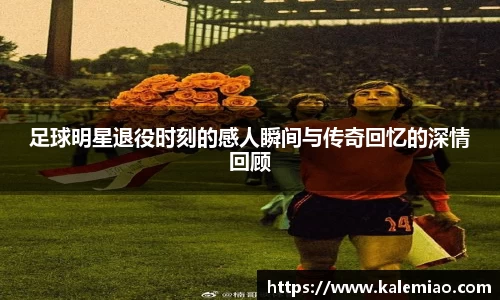 足球明星退役时刻的感人瞬间与传奇回忆的深情回顾
