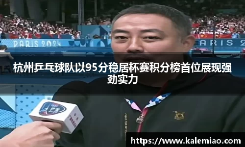 杭州乒乓球队以95分稳居杯赛积分榜首位展现强劲实力